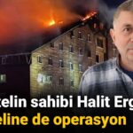 Yanan otelin sahibi Halit Ergül’ün diğer oteline de operasyon